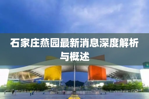 石家庄燕园最新消息深度解析与概述