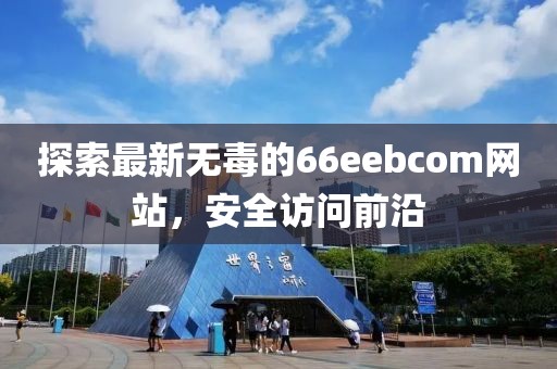 探索最新无毒的66eebcom网站，安全访问前沿
