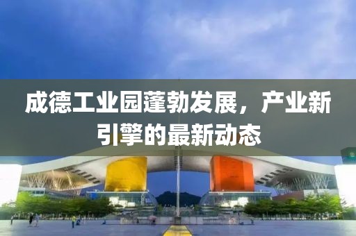 成德工业园蓬勃发展，产业新引擎的最新动态