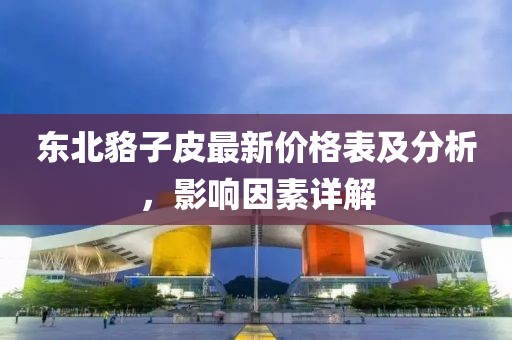 东北貉子皮最新价格表及分析，影响因素详解