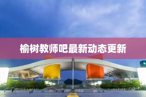 榆树教师吧最新动态更新