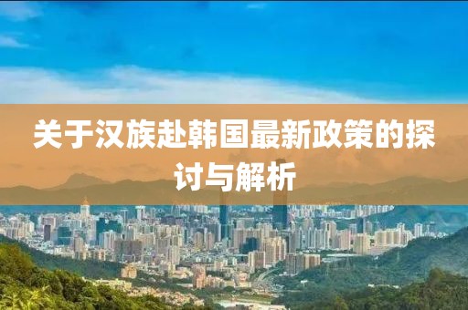 关于汉族赴韩国最新政策的探讨与解析