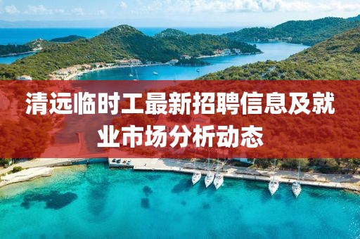 清远临时工最新招聘信息及就业市场分析动态