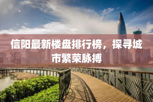 信阳最新楼盘排行榜，探寻城市繁荣脉搏