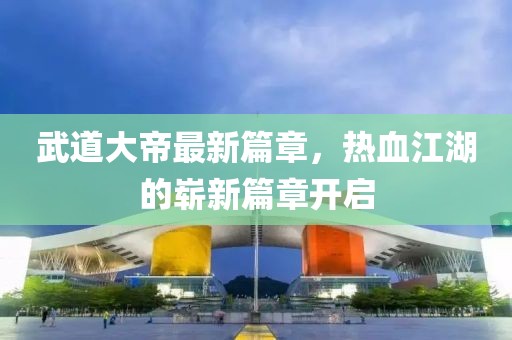 武道大帝最新篇章，热血江湖的崭新篇章开启