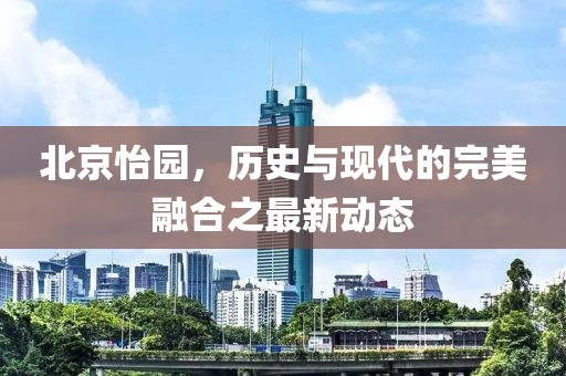 北京怡园，历史与现代的完美融合之最新动态