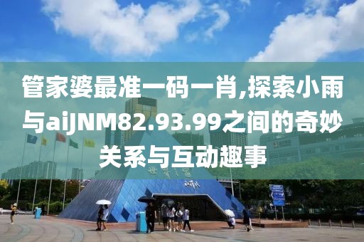 管家婆最准一码一肖,探索小雨与aiJNM82.93.99之间的奇妙关系与互动趣事