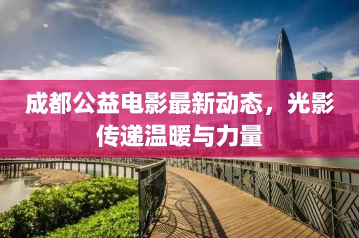 成都公益电影最新动态，光影传递温暖与力量