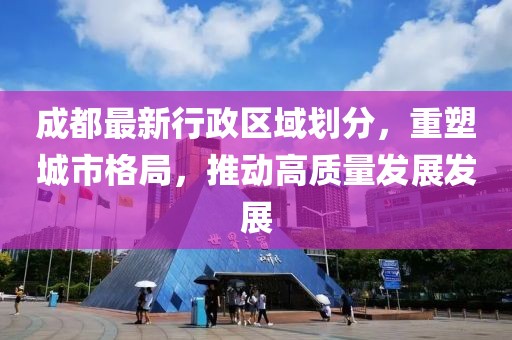 成都最新行政区域划分，重塑城市格局，推动高质量发展发展