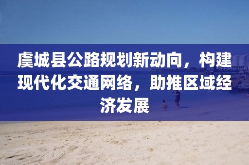 虞城县公路规划新动向，构建现代化交通网络，助推区域经济发展