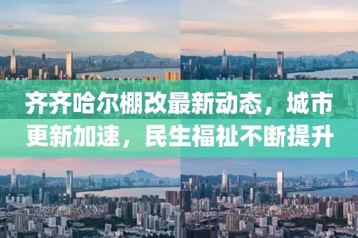 齐齐哈尔棚改最新动态，城市更新加速，民生福祉不断提升