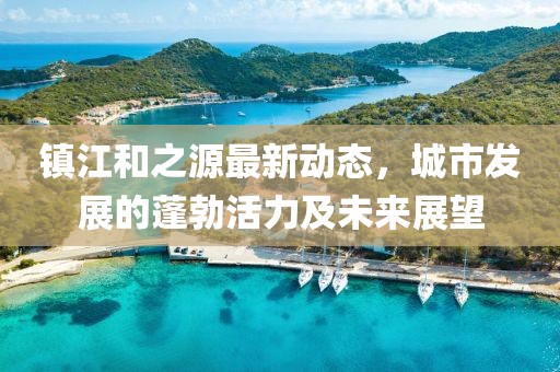 镇江和之源最新动态，城市发展的蓬勃活力及未来展望