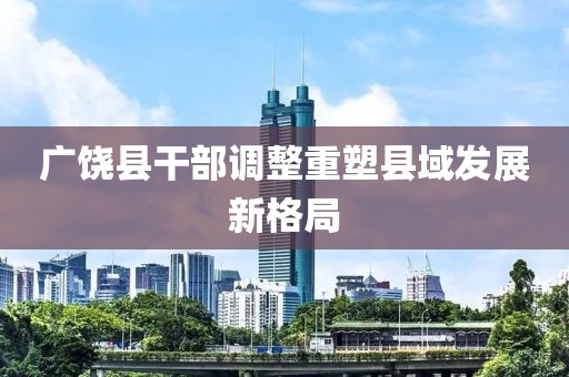 广饶县干部调整重塑县域发展新格局
