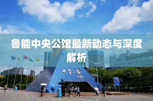 鲁能中央公馆最新动态与深度解析