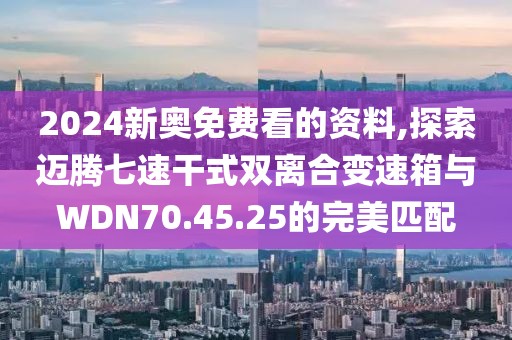 2024新奥免费看的资料,探索迈腾七速干式双离合变速箱与WDN70.45.25的完美匹配