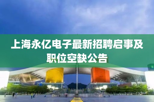 上海永亿电子最新招聘启事及职位空缺公告