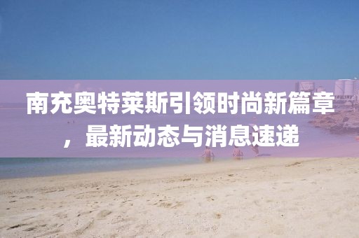 南充奥特莱斯引领时尚新篇章，最新动态与消息速递