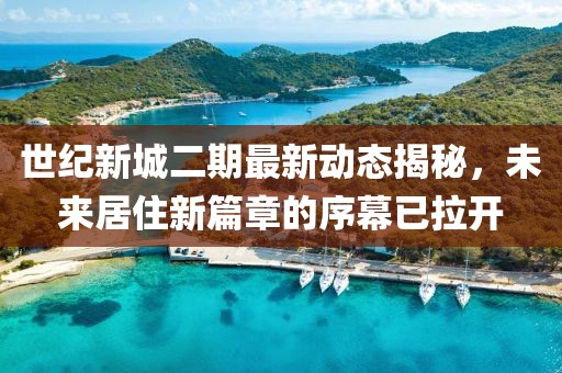 世纪新城二期最新动态揭秘，未来居住新篇章的序幕已拉开