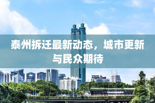 泰州拆迁最新动态，城市更新与民众期待