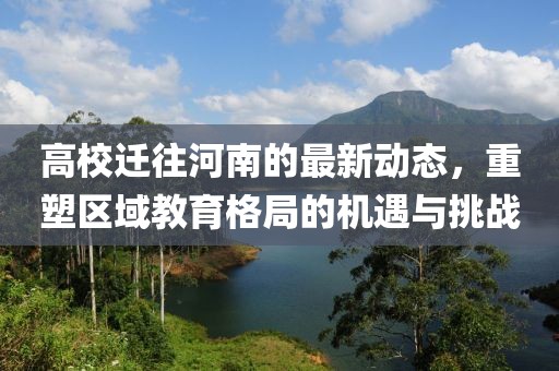 高校迁往河南的最新动态，重塑区域教育格局的机遇与挑战