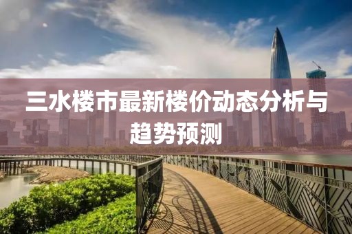 三水楼市最新楼价动态分析与趋势预测