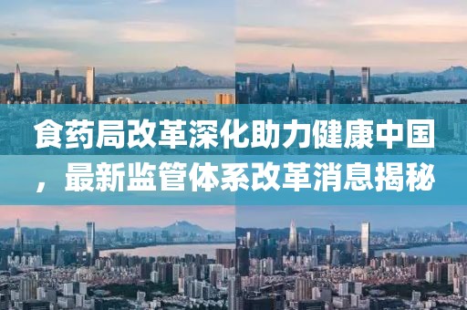 食药局改革深化助力健康中国，最新监管体系改革消息揭秘