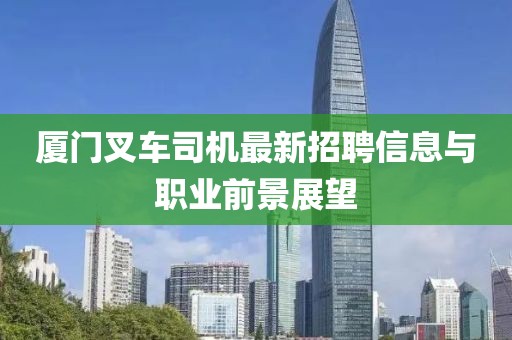 厦门叉车司机最新招聘信息与职业前景展望