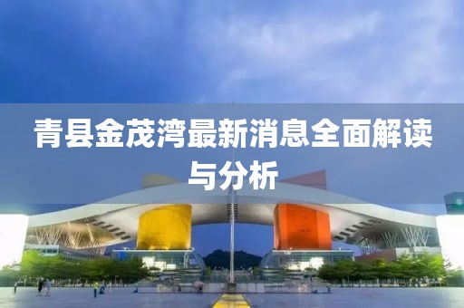 青县金茂湾最新消息全面解读与分析