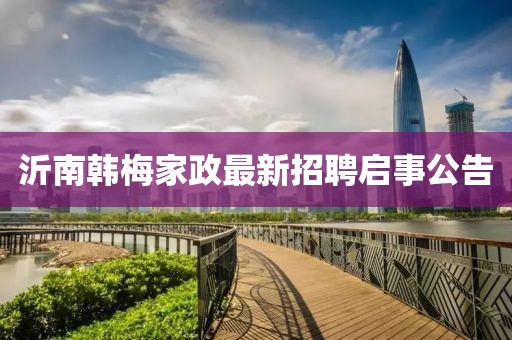 沂南韩梅家政最新招聘启事公告
