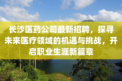 长沙医药公司最新招聘，探寻未来医疗领域的机遇与挑战，开启职业生涯新篇章
