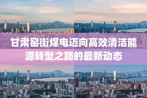 甘肃窑街煤电迈向高效清洁能源转型之路的最新动态