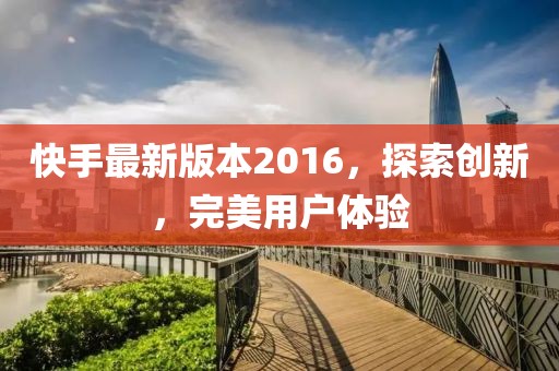 快手最新版本2016，探索创新，完美用户体验