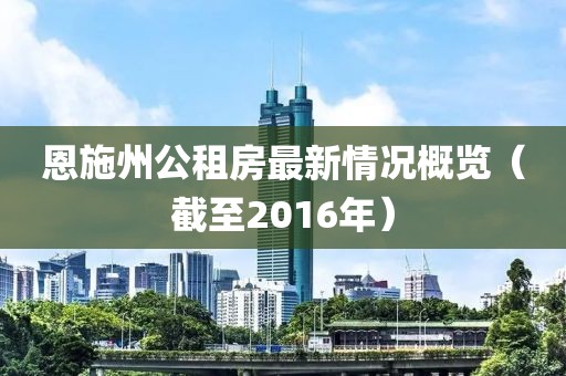 恩施州公租房最新情况概览（截至2016年）
