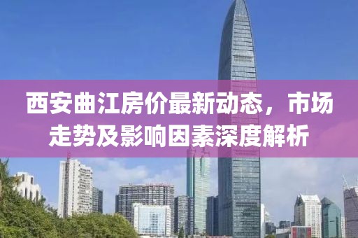 西安曲江房价最新动态，市场走势及影响因素深度解析