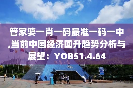 管家婆一肖一码最准一码一中,当前中国经济回升趋势分析与展望：YOB51.4.64