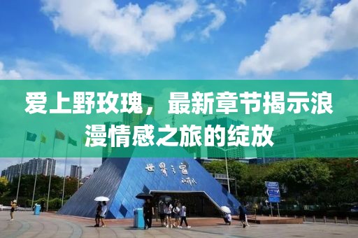 爱上野玫瑰，最新章节揭示浪漫情感之旅的绽放