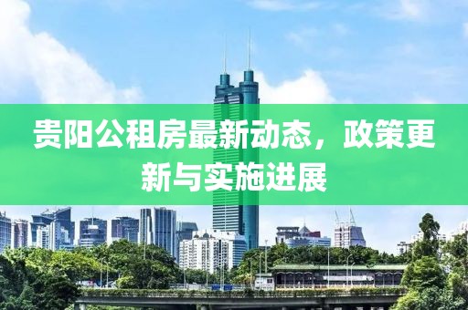 贵阳公租房最新动态，政策更新与实施进展