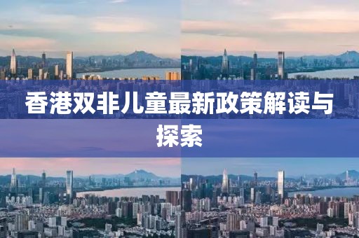 香港双非儿童最新政策解读与探索