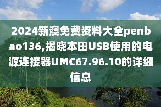 2024新澳免费资料大全penbao136,揭晓本田USB使用的电源连接器UMC67.96.10的详细信息
