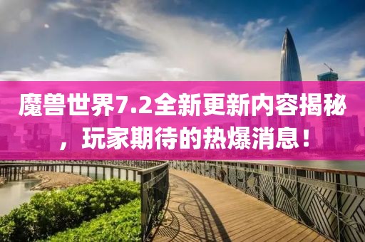 魔兽世界7.2全新更新内容揭秘，玩家期待的热爆消息！