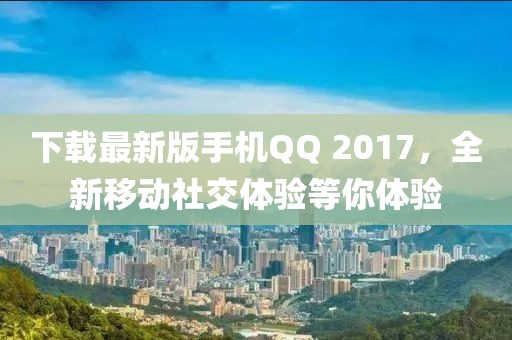 下载最新版手机QQ 2017，全新移动社交体验等你体验