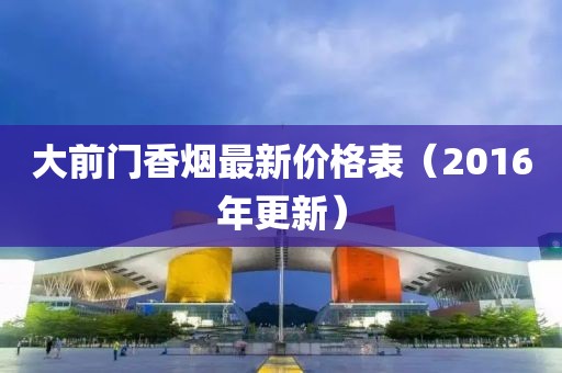 大前门香烟最新价格表（2016年更新）