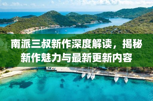 南派三叔新作深度解读，揭秘新作魅力与最新更新内容