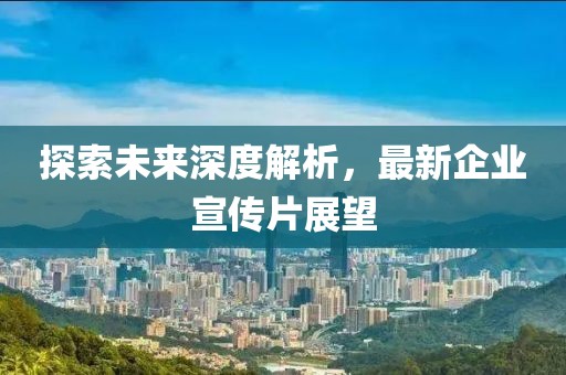 探索未来深度解析，最新企业宣传片展望