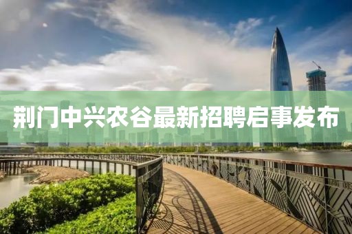 荆门中兴农谷最新招聘启事发布