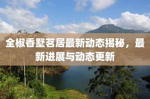 全椒香墅茗居最新动态揭秘，最新进展与动态更新