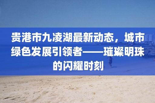 贵港市九凌湖最新动态，城市绿色发展引领者——璀璨明珠的闪耀时刻