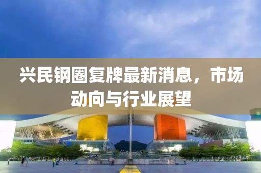 兴民钢圈复牌最新消息，市场动向与行业展望