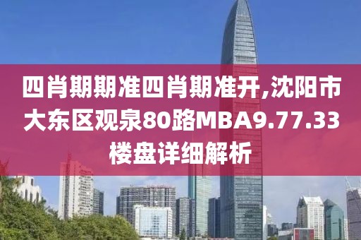 四肖期期准四肖期准开,沈阳市大东区观泉80路MBA9.77.33楼盘详细解析
