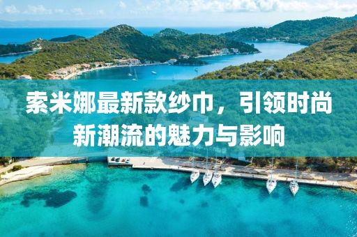 索米娜最新款纱巾，引领时尚新潮流的魅力与影响
